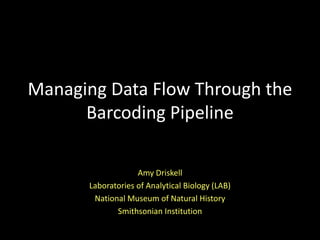 Managing Data Flow Through the
      Barcoding Pipeline

                   Amy Driskell
      Laboratories of Analytical Biology (LAB)
       National Museum of Natural History
             Smithsonian Institution
 