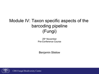 Module IV: Taxon specific aspects of the  barcoding pipeline (Fungi) 29 th  November Pre-Conference Course Benjamin Stielow CBS Fungal Biodiversity Centre 