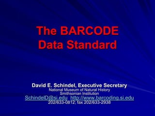 The BARCODE
    Data Standard


  David E. Schindel, Executive Secretary
         National Museum of Natural History
               Smithsonian Institution
SchindelD@si.edu; http://www.barcoding.si.edu
         202/633-0812; fax 202/633-2938
 