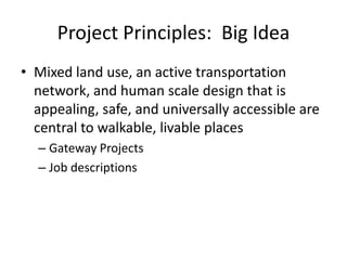 Project Principles: Big Idea 
•Mixed land use, an active transportation network, and human scale design that is appealing, safe, and universally accessible are central to walkable, livable places 
–Gateway Projects 
–Job descriptions  