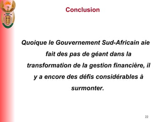Quoique le Gouvernement Sud-Africain aie fait des pas de g é ant dans la transformation de la gestion financi è re, il y a encore des d é fis consid é rables  à  surmonter.  Conclusion 