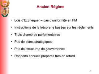 Ancien R é gime Lois d’Exchequer – pas d’uniformit é  en FM Instructions de la tr é sorerie bas é es sur les r è glements  Trois chambres parlementaires Pas de plans strat é giques Pas de structures de gouvernance Rapports annuels prepar é s tr è s en retard 