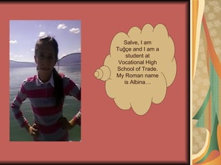 Salve, I am
Tuğçe and I am a
    student at
 Vocational High
School of Trade.
My Roman name
   is Albina…
 