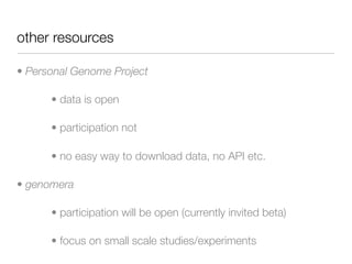 other resources

• Personal Genome Project

      • data is open

      • participation not

      • no easy way to download data, no API etc.

• genomera

      • participation will be open (currently invited beta)

      • focus on small scale studies/experiments
 