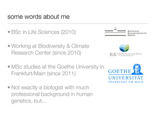 some words about me

• BSc in Life Sciences (2010)

• Working at Biodiversity & Climate
  Research Center (since 2010)

• MSc studies at the Goethe University in
  Frankfurt/Main (since 2011)

• Not exactly a biologist with much
  professional background in human
  genetics, but...
 