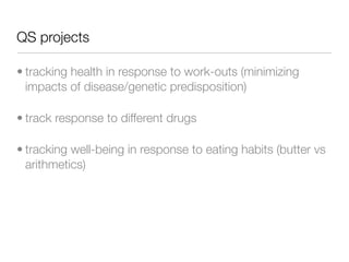 QS projects

• tracking health in response to work-outs (minimizing
  impacts of disease/genetic predisposition)

• track response to different drugs

• tracking well-being in response to eating habits (butter vs
  arithmetics)
 