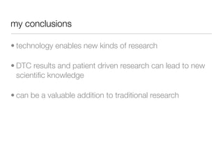 my conclusions

• technology enables new kinds of research

• DTC results and patient driven research can lead to new
  scientiﬁc knowledge

• can be a valuable addition to traditional research
 