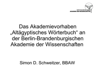 Das Akademievorhaben „Altägyptisches Wörterbuch“ an der Berlin-Brandenburgischen Akademie der Wissenschaften  Simon D. Schweitzer, BBAW 