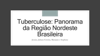 Tuberculose: Panorama
da Região Nordeste
Brasileira
Jessica, Juliana Cristina, Marajane e Stephany
 