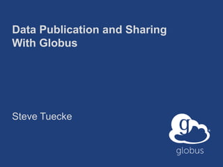 Data Publication and Sharing 
With Globus 
Steve Tuecke 
 