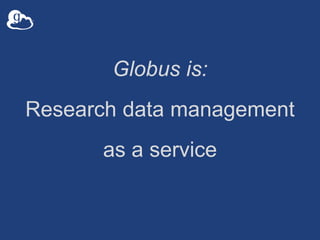 Globus is: 
Research data management 
as a service 
 