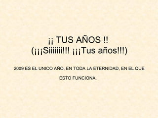 ¡¡ TUS AÑOS !!  (¡¡¡Siiiiiii!!! ¡¡¡Tus años!!!) 2009 ES EL UNICO AÑO, EN TODA LA ETERNIDAD, EN EL QUE ESTO FUNCIONA.   