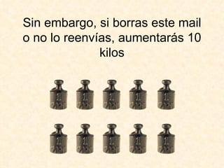 Sin embargo, si borras este mail o no lo reenvías, aumentarás 10 kilos 