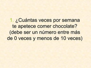 1.  ¿Cuántas veces por semana te apetece comer chocolate? (debe ser un número entre más de 0 veces y menos de 10 veces)  