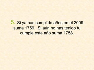 5.   Si ya has cumplido años en el 2009 suma 1759.  Si aún no has tenido tu cumple este año suma 1758. 