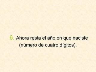 6.   Ahora resta el año en que naciste (número de cuatro dígitos).   