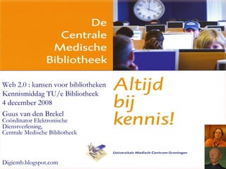 Web 2.0 : kansen voor bibliotheken Kennismiddag TU/e Bibliotheek 4 december 2008 Guus van den Brekel Coördinator Elektronische  Dienstverlening,  Centrale Medische Bibliotheek D igicmb.blogspot.com 