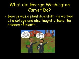 What did George Washington
          Carver Do?
• George was a plant scientist. He worked
  at a college and also taught others the
  science of plants.
 