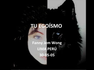 TU EGOÍSMO  Fanny Jem Wong LIMA PERÚ 30-05-05 