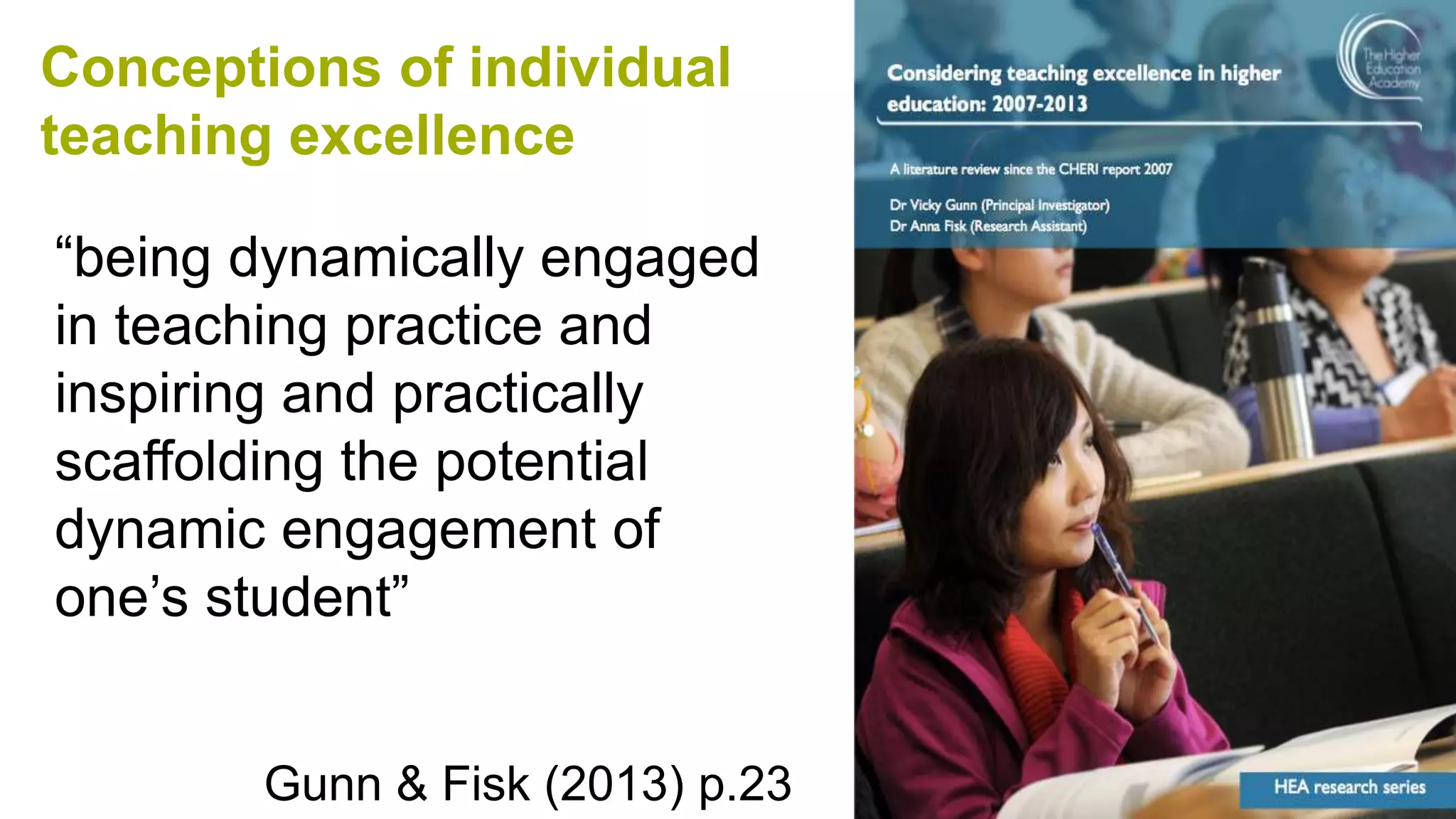 Conceptions of individual
teaching excellence
“being dynamically engaged
in teaching practice and
inspiring and practically
scaffolding the potential
dynamic engagement of
one’s student”
Gunn & Fisk (2013) p.23
 