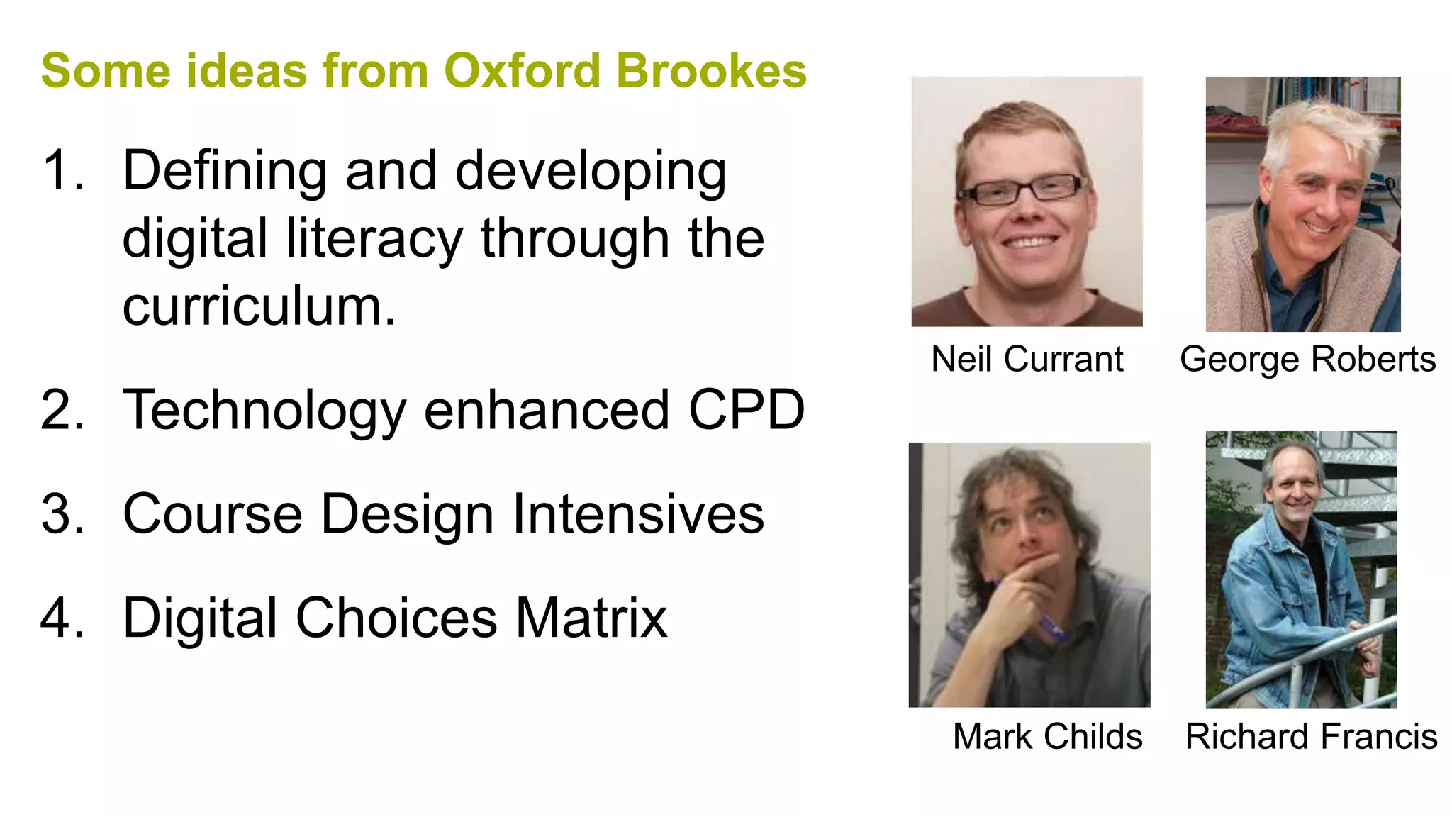 Some ideas from Oxford Brookes
1. Defining and developing
digital literacy through the
curriculum.
2. Technology enhanced CPD
3. Course Design Intensives
4. Digital Choices Matrix
Neil Currant George Roberts
Mark Childs Richard Francis
 