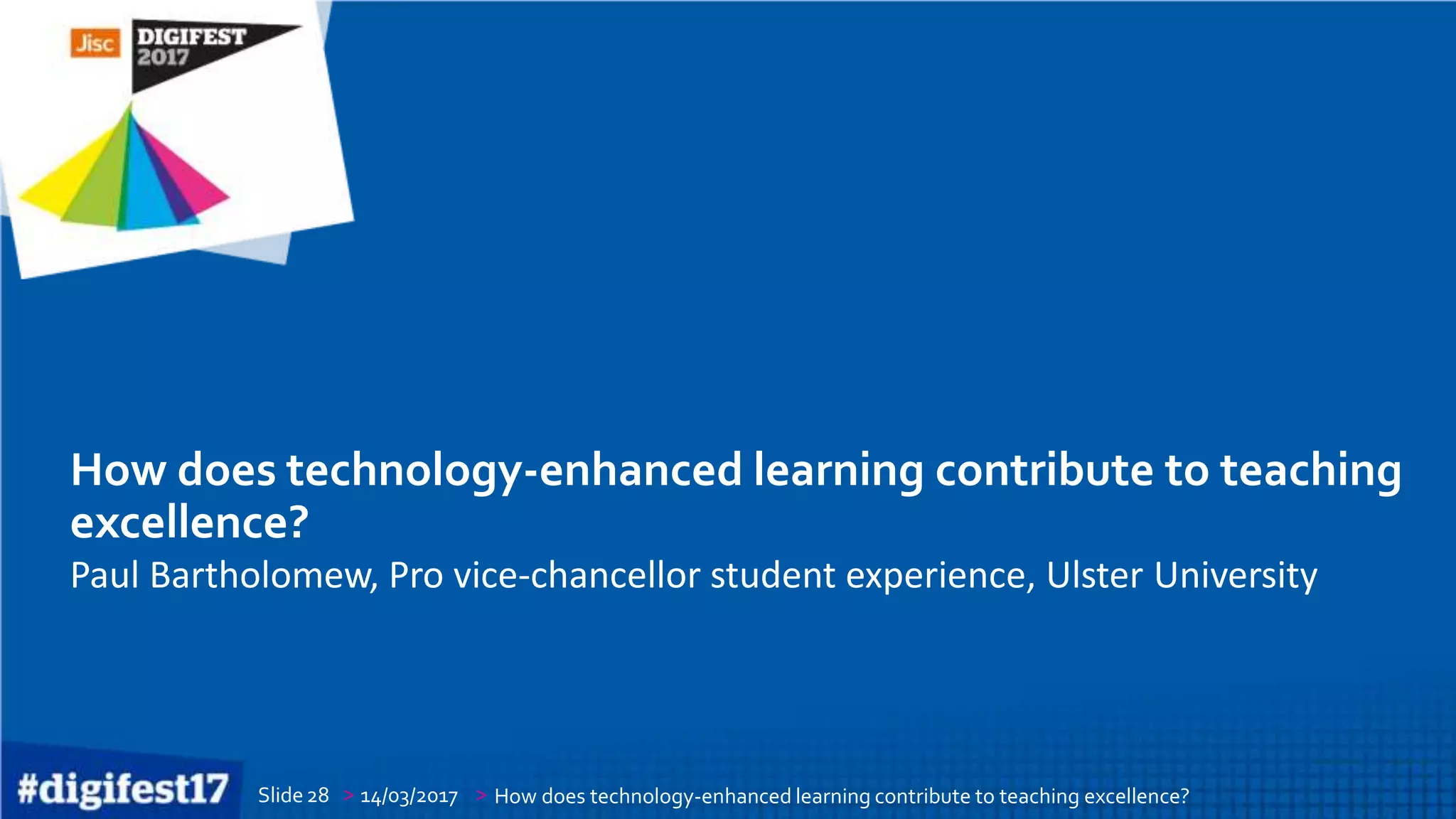 > >Slide
How does technology-enhanced learning contribute to teaching
excellence?
Paul Bartholomew, Pro vice-chancellor student experience, Ulster University
14/03/2017 How does technology-enhanced learning contribute to teaching excellence?28
 