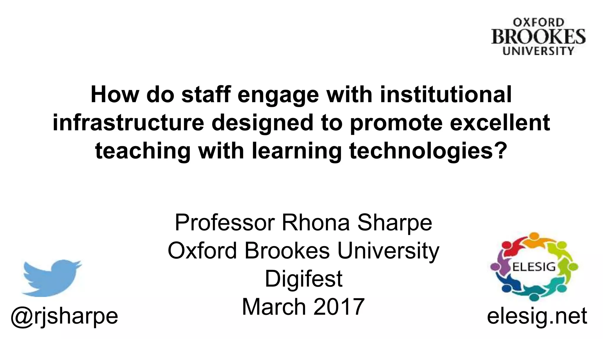 How do staff engage with institutional
infrastructure designed to promote excellent
teaching with learning technologies?
Professor Rhona Sharpe
Oxford Brookes University
Digifest
March 2017@rjsharpe elesig.net
 