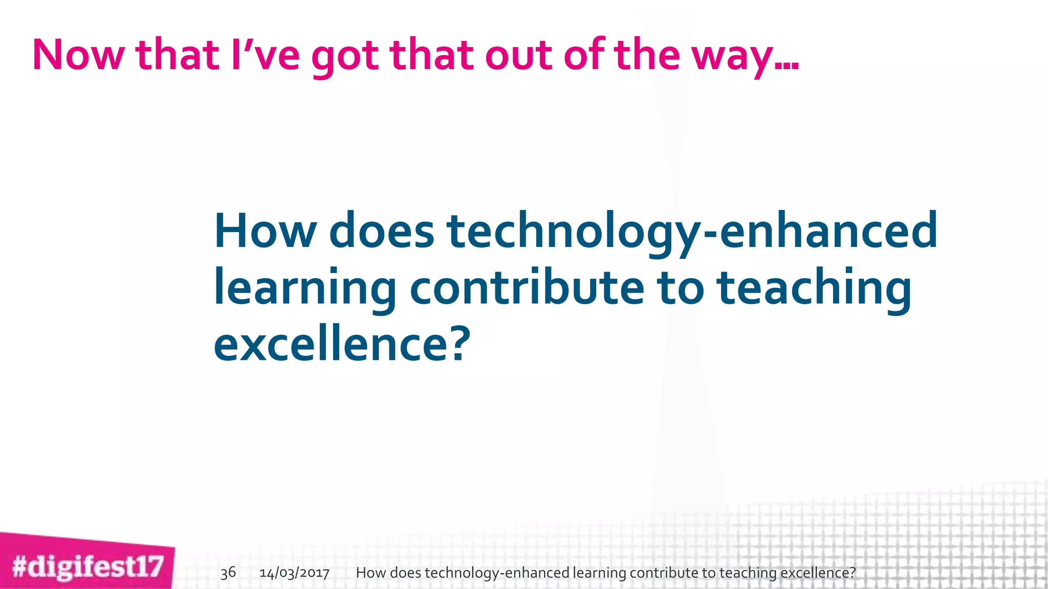 > >SlideSlide
Now that I’ve got that out of the way…
How does technology-enhanced
learning contribute to teaching
excellence?
14/03/2017 How does technology-enhanced learning contribute to teaching excellence?36
 