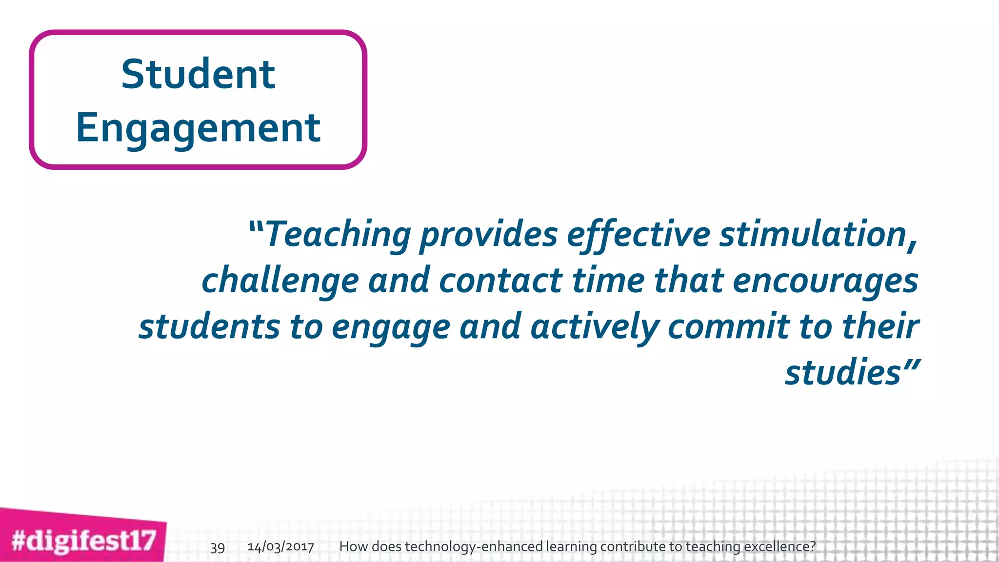 > >SlideSlide
Student
Engagement
“Teaching provides effective stimulation,
challenge and contact time that encourages
students to engage and actively commit to their
studies”
14/03/2017 How does technology-enhanced learning contribute to teaching excellence?39
 