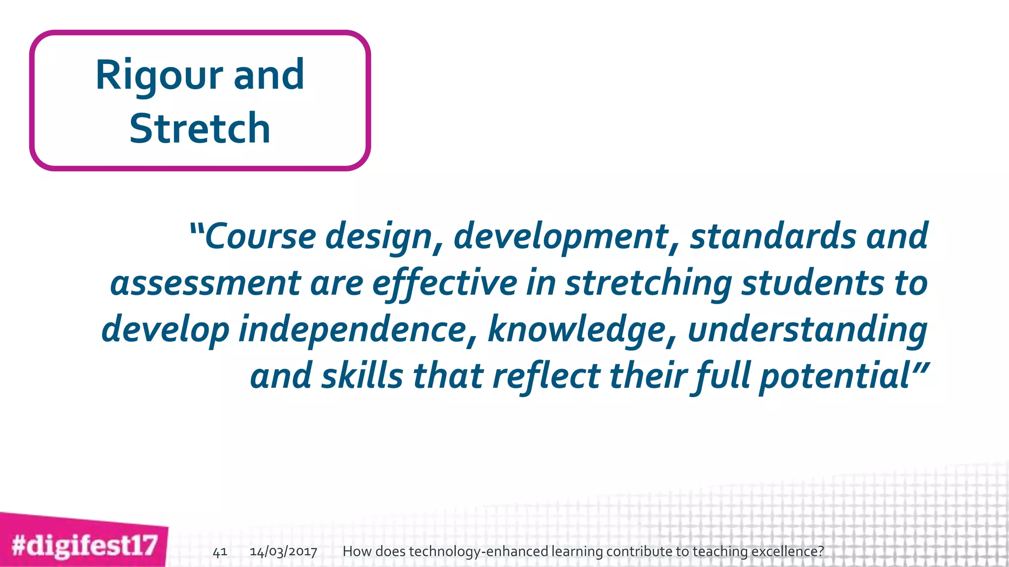 > >SlideSlide
Rigour and
Stretch
“Course design, development, standards and
assessment are effective in stretching students to
develop independence, knowledge, understanding
and skills that reflect their full potential”
14/03/2017 How does technology-enhanced learning contribute to teaching excellence?41
 