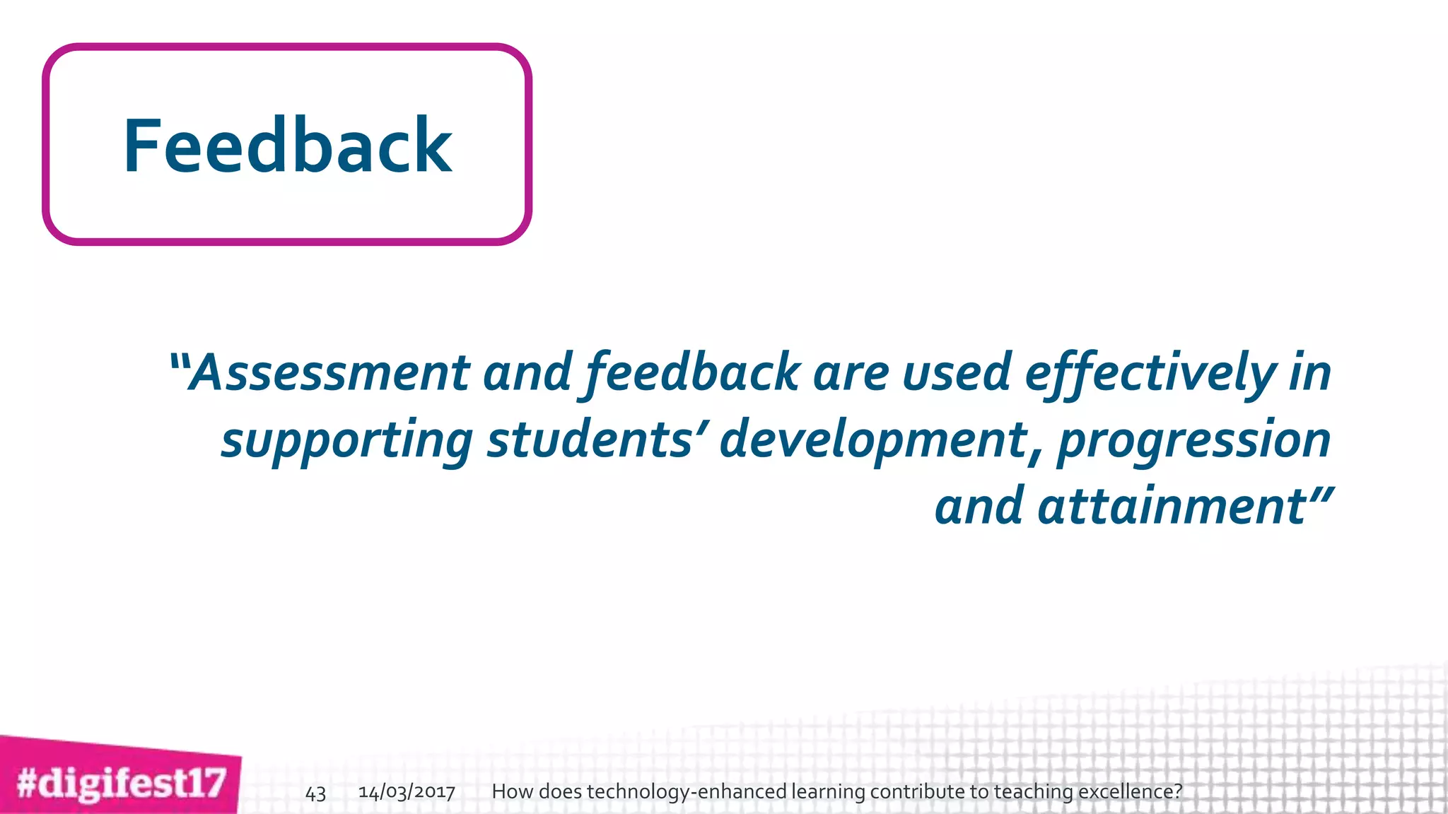 > >SlideSlide
Feedback
“Assessment and feedback are used effectively in
supporting students’ development, progression
and attainment”
14/03/2017 How does technology-enhanced learning contribute to teaching excellence?43
 