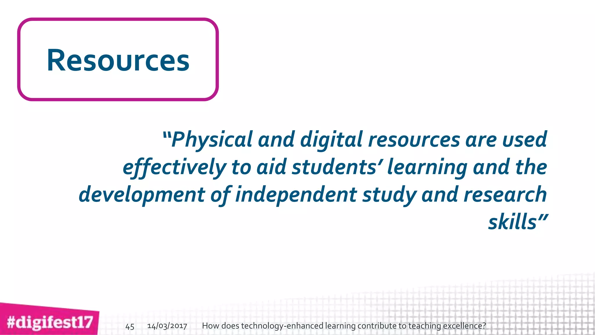 > >SlideSlide
Resources
“Physical and digital resources are used
effectively to aid students’ learning and the
development of independent study and research
skills”
14/03/2017 How does technology-enhanced learning contribute to teaching excellence?45
 