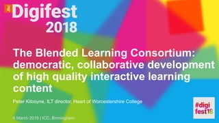 The Blended Learning Consortium:
democratic, collaborative development
of high quality interactive learning
content
Peter Kilcoyne, ILT director, Heart of Worcestershire College
6 March 2018 | ICC, Birmingham
 