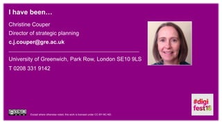Except where otherwise noted, this work is licensed under CC-BY-NC-ND.
Christine Couper
Director of strategic planning
c.j.couper@gre.ac.uk
I have been…
University of Greenwich, Park Row, London SE10 9LS
T 0208 331 9142
 