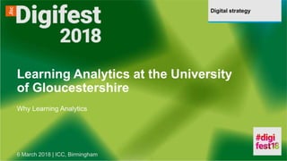 Digital strategy
Learning Analytics at the University
of Gloucestershire
Why Learning Analytics
6 March 2018 | ICC, Birmingham
 