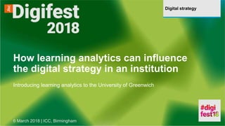 Digital strategy
How learning analytics can influence
the digital strategy in an institution
Introducing learning analytics to the University of Greenwich
6 March 2018 | ICC, Birmingham
 