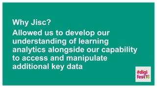 Why Jisc?
Allowed us to develop our
understanding of learning
analytics alongside our capability
to access and manipulate
additional key data
 