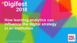 How learning analytics can
influence the digital strategy
in an institution
6 March 2018 | ICC, Birmingham
 