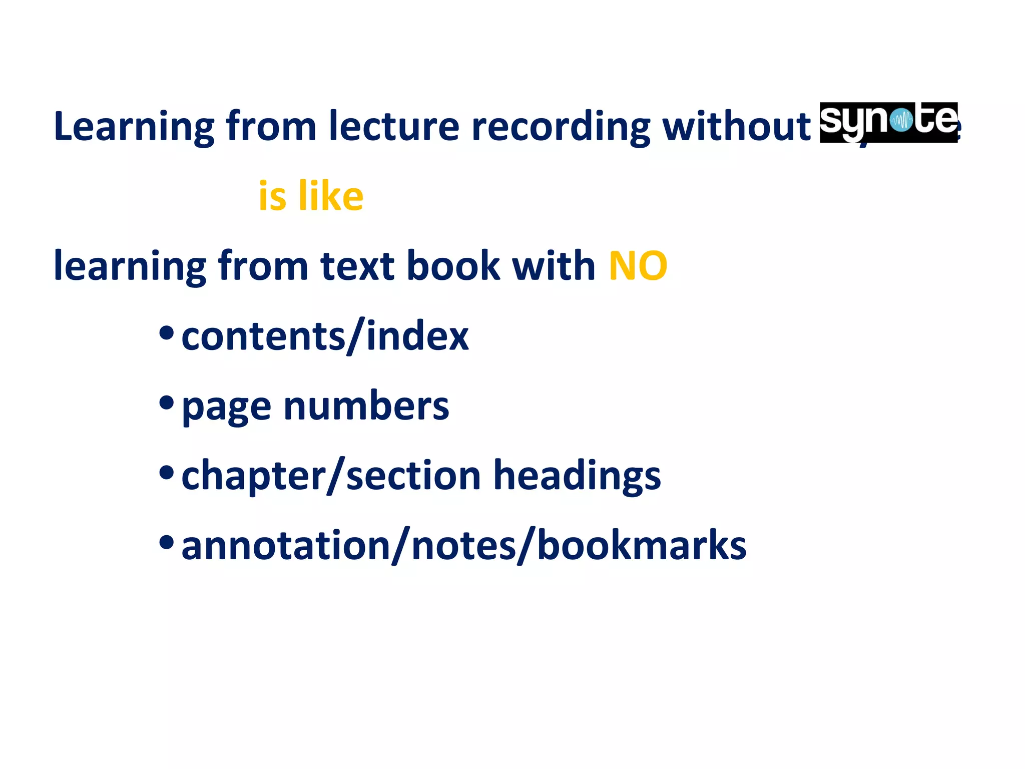 Learning from lecture recording without Synote
is like
learning from text book with NO
•contents/index
•page numbers
•chapter/section headings
•annotation/notes/bookmarks
 