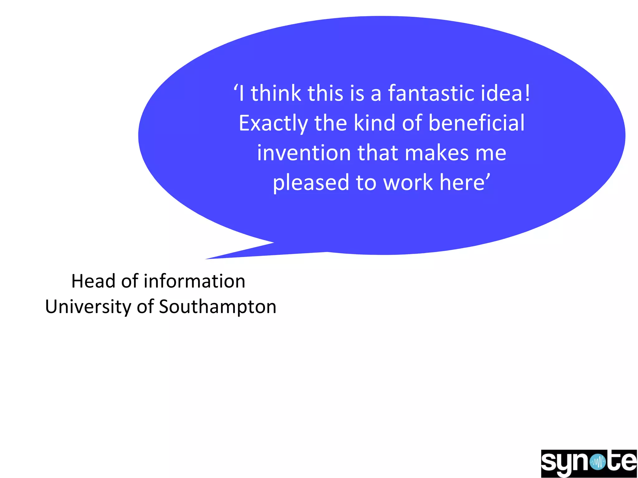 ‘I think this is a fantastic idea!
Exactly the kind of beneficial
invention that makes me
pleased to work here’
Head of information
University of Southampton
 