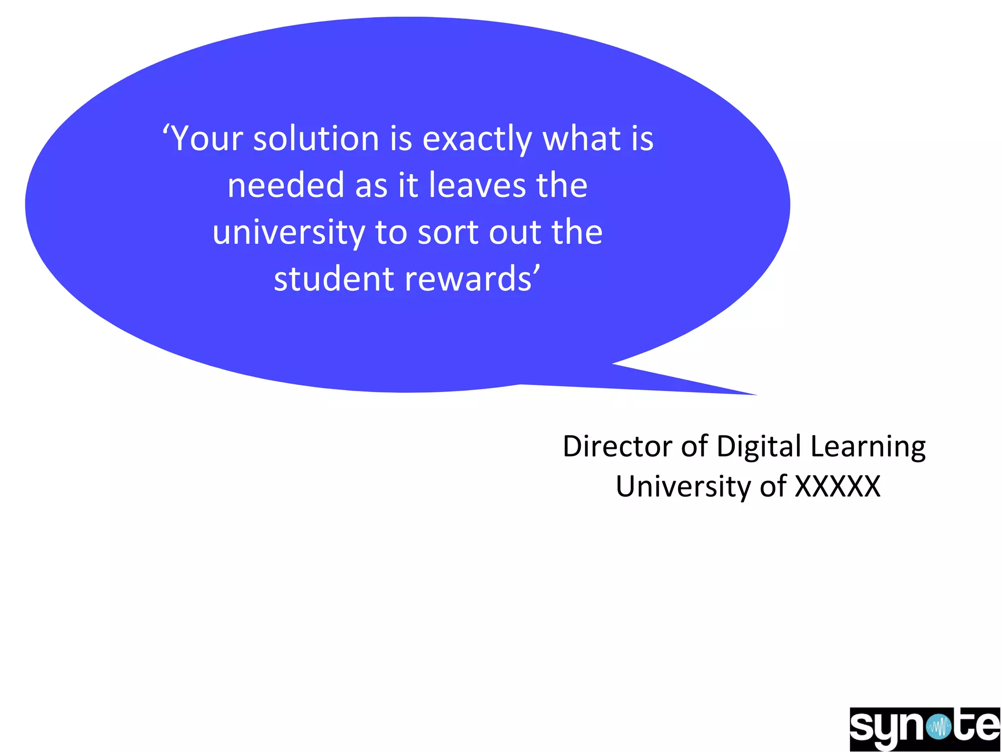 ‘Your solution is exactly what is
needed as it leaves the
university to sort out the
student rewards’
Director of Digital Learning
University of XXXXX
 