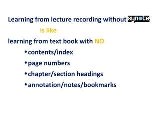 Learning from lecture recording without Synote
is like
learning from text book with NO
•contents/index
•page numbers
•chapter/section headings
•annotation/notes/bookmarks
 