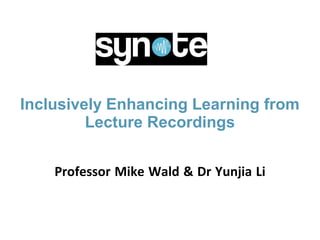 Inclusively Enhancing Learning from
Lecture Recordings
Professor Mike Wald & Dr Yunjia Li
 