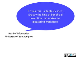 ‘I think this is a fantastic idea!
Exactly the kind of beneficial
invention that makes me
pleased to work here’
Head of information
University of Southampton
 