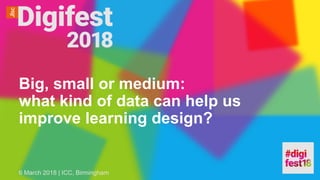 Big, small or medium:
what kind of data can help us
improve learning design?
6 March 2018 | ICC, Birmingham
 
