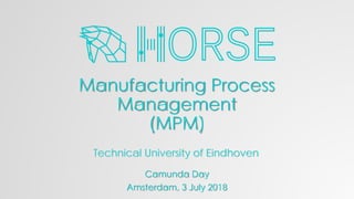 Manufacturing Process
Management
(MPM)
Camunda Day
Amsterdam, 3 July 2018
Technical University of Eindhoven
 