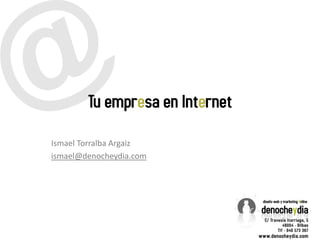 Tu empresa en Internet Ismael Torralba Argaiz ismael@denocheydia.com 