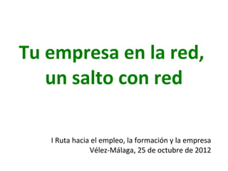 Tu empresa en la red,
   un salto con red

   I Ruta hacia el empleo, la formación y la empresa
               Vélez-Málaga, 25 de octubre de 2012
 