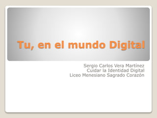 Tu, en el mundo Digital
Sergio Carlos Vera Martínez
Cuidar la Identidad Digital
Liceo Menesiano Sagrado Corazón
 
