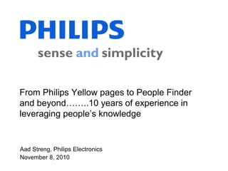 Aad Streng, Philips Electronics
November 8, 2010
From Philips Yellow pages to People Finder
and beyond……..10 years of experience in
leveraging people’s knowledge
 